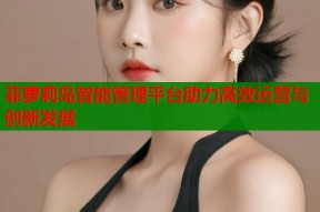 菲萝莉岛智能管理平台助力高效运营与创新发展