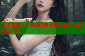 萌喵萝莉社：萝莉动漫壁纸下载与社区分享平台