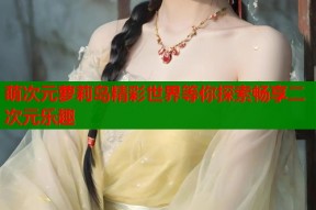 萌次元萝莉岛精彩世界等你探索畅享二次元乐趣