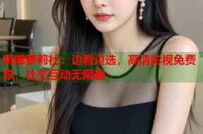 萌喵萝莉社：边看边选，高清影视免费享，社交互动无限趣