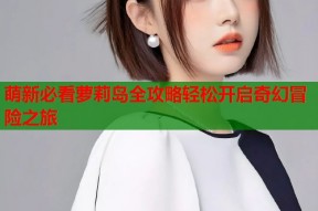 萌新必看萝莉岛全攻略轻松开启奇幻冒险之旅