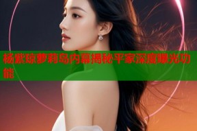 杨紫琼萝莉岛内幕揭秘平家深度曝光功能