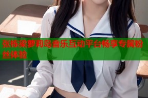张栋梁萝莉岛音乐互动平台畅享专属粉丝体验