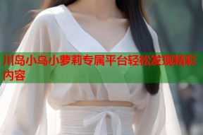 川岛小鸟小萝莉专属平台轻松发现精彩内容