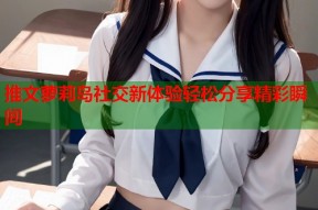 推文萝莉岛社交新体验轻松分享精彩瞬间