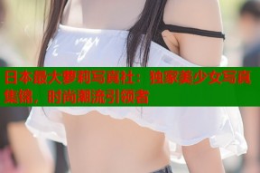 日本最大萝莉写真社：独家美少女写真集锦，时尚潮流引领者