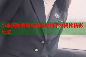 小李探秘萝莉岛独家攻略平台揭秘精彩玩法