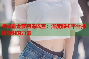 揭秘霍金萝莉岛谣言：深度解析平台揭露真相的力量