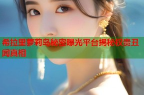 希拉里萝莉岛秘密曝光平台揭秘权贵丑闻真相