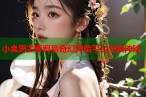 小鬼男主萝莉岛奇幻冒险平台全新体验