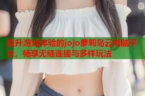提升游戏体验的jojo萝莉岛云电脑平台，畅享无缝连接与多样玩法