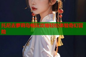 托尼去萝莉岛畅玩攻略轻松体验奇幻冒险