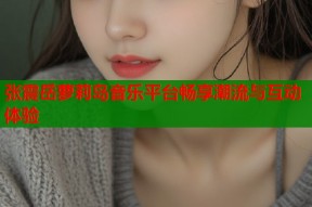 张震岳萝莉岛音乐平台畅享潮流与互动体验