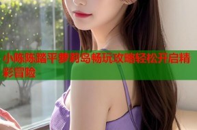 小陈陈踏平萝莉岛畅玩攻略轻松开启精彩冒险