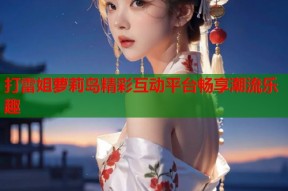 打雷姐萝莉岛精彩互动平台畅享潮流乐趣