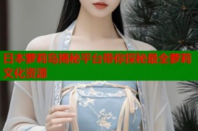 日本萝莉岛揭秘平台带你探秘最全萝莉文化资源
