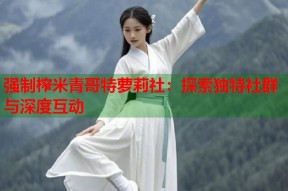 强制榨米青哥特萝莉社：探索独特社群与深度互动