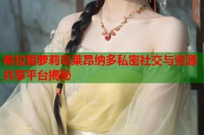希拉里萝莉岛莱昂纳多私密社交与资源共享平台揭秘