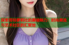 探索哥特萝莉社的黑暗魅力：时尚潮流与艺术社区的汇聚地