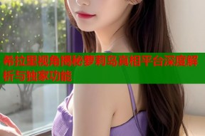 希拉里视角揭秘萝莉岛真相平台深度解析与独家功能