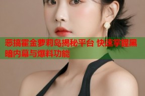 恶搞霍金萝莉岛揭秘平台 快速掌握黑暗内幕与爆料功能