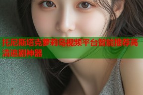 托尼斯塔克萝莉岛视频平台智能推荐高清追剧神器