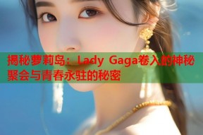 揭秘萝莉岛：Lady Gaga卷入的神秘聚会与青春永驻的秘密