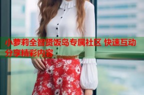 小萝莉全智贤饭岛专属社区 快速互动分享精彩内容