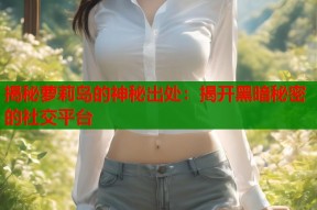 揭秘萝莉岛的神秘出处：揭开黑暗秘密的社交平台