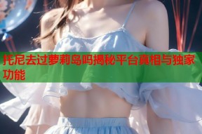 托尼去过萝莉岛吗揭秘平台真相与独家功能