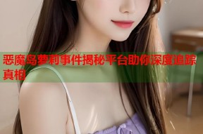 恶魔岛萝莉事件揭秘平台助你深度追踪真相