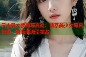 日本最大萝莉写真社：萌系美少女写真集锦，时尚潮流引领者
