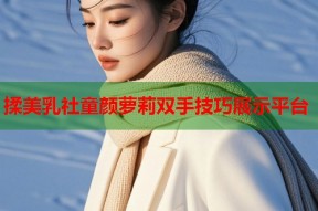 揉美乳社童颜萝莉双手技巧展示平台