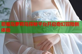 恶魔岛萝莉岛探秘平台开启奇幻冒险新体验