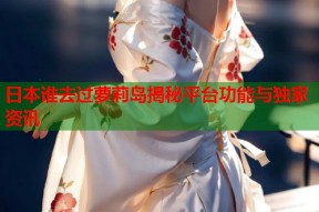 日本谁去过萝莉岛揭秘平台功能与独家资讯