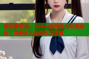 揭秘萝莉岛：Selina的娱乐八卦聚集地，最新名人动态尽在掌握