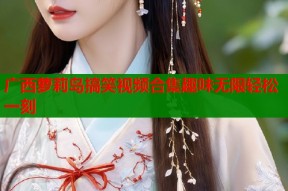 广西萝莉岛搞笑视频合集趣味无限轻松一刻