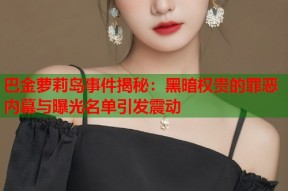 巴金萝莉岛事件揭秘：黑暗权贵的罪恶内幕与曝光名单引发震动
