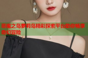 恶魔之岛萝莉岛精彩探索平台助你畅享奇幻冒险