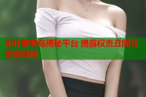 布什萝莉岛揭秘平台 揭露权贵丑闻与受害真相