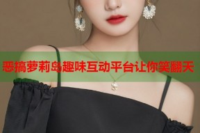 恶搞萝莉岛趣味互动平台让你笑翻天