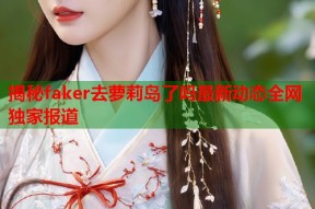 揭秘faker去萝莉岛了吗最新动态全网独家报道