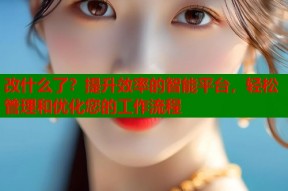改什么了？提升效率的智能平台，轻松管理和优化您的工作流程
