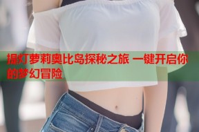 提灯萝莉奥比岛探秘之旅 一键开启你的梦幻冒险