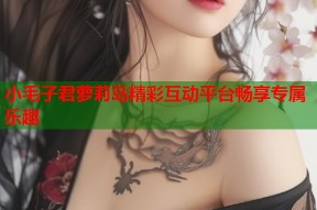 小毛子君萝莉岛精彩互动平台畅享专属乐趣