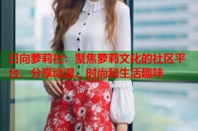 日向萝莉社：聚焦萝莉文化的社区平台，分享动漫、时尚和生活趣味