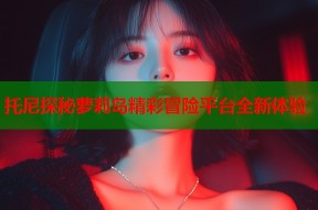 托尼探秘萝莉岛精彩冒险平台全新体验