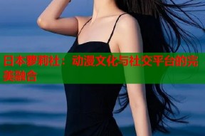 日本萝莉社：动漫文化与社交平台的完美融合