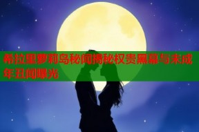 希拉里萝莉岛秘闻揭秘权贵黑幕与未成年丑闻曝光