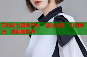 日韩动力驱动平台：精选内容，引领潮流，发现新世界